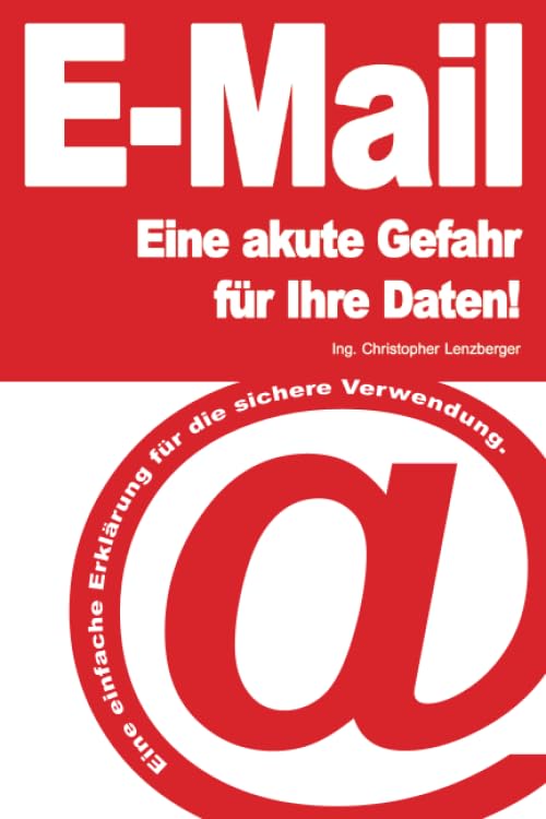 E-Mail - eine akute Gefahr für Ihre Daten!: Eine einfache Erklärung für die sichere Verwendung.