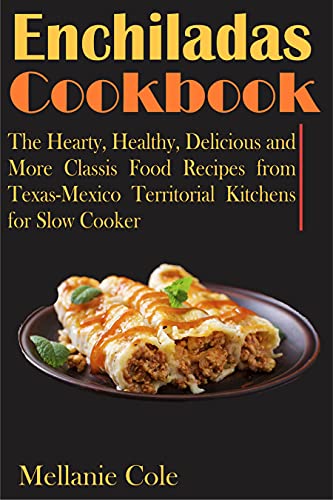 Enchiladas Cookbook: The Hearty, Healthy, Delicious and More Classis Food Recipes from Texas-Mexico Territorial Kitchens for Slow Cooker