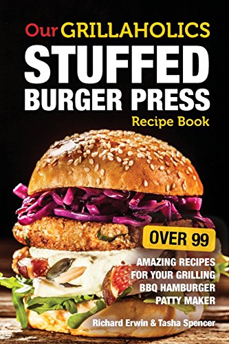Our Grillaholics Stuffed Burger Press Recipe Book: 99 Amazing Recipes for Your Grilling