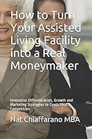 How to Turn Your Assisted Living Facility into a Real Moneymaker: Innovative Differentiation, Growth and Marketing Strategies to Crush Your Competition 1520231784 Book Cover