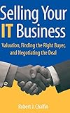 Selling Your IT Business: Valuation, Finding the Right Buyer, and Negotiating the Deal