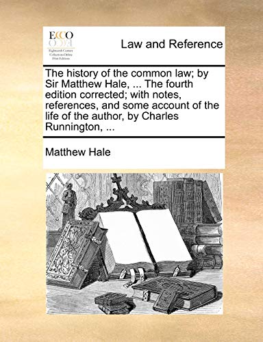 The History of the Common Law; By Sir Matthew Hale, ... the Fourth Edition Corrected; With Notes, References, and Some Account of the Life of the Author, by Charles Runnington, ...