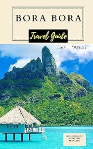 Bora Bora Travel Guide : Your Ultimate Vacation Guide to Basking in Paradise on Tahiti Island and French Polynesia 2023 - 2024