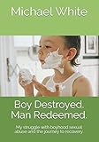 Boy Destroyed. Man Redeemed.: My struggle with boyhood sexual abuse and the journey to recovery.