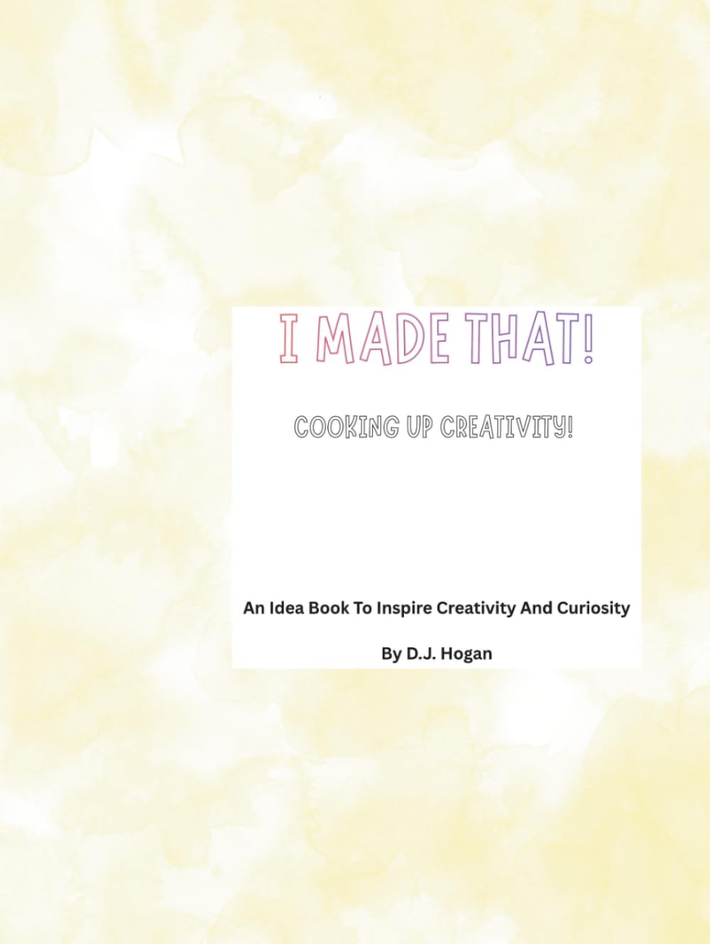 I Made That! Cooking Up Creativity!: An Idea Book to Inspire Creativity And Curiosity