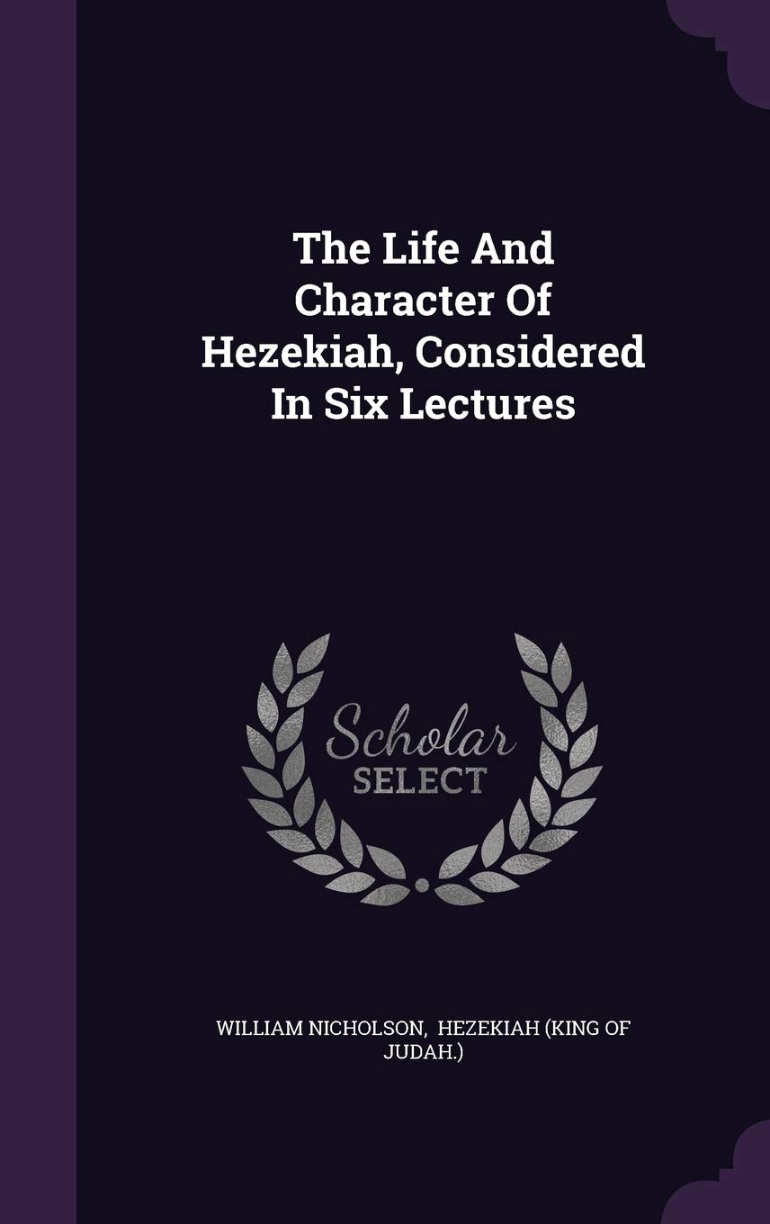 The Life and Character of Hezekiah, Considered in Six Lectures