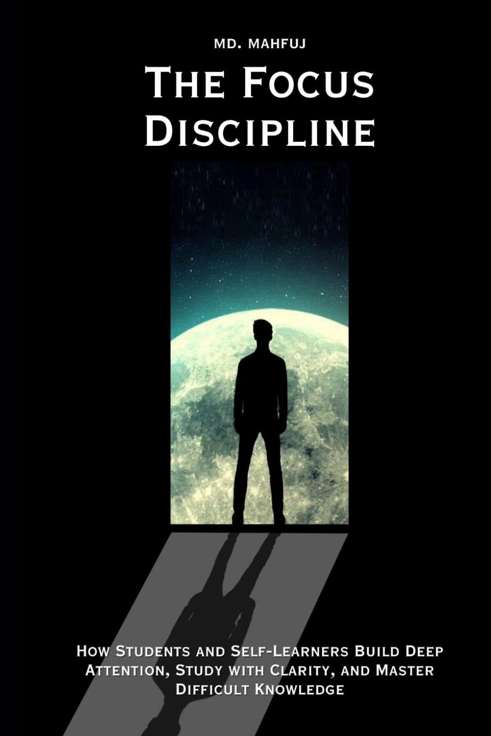 The Focus Discipline: How Students and Self-Learners Build Deep Attention, Study with Clarity, and Master Difficult Knowledge