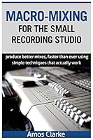Macro-Mixing for the Small Recording Studio: Produce better mixes, faster than ever using simple techniques that actually work 1517517958 Book Cover