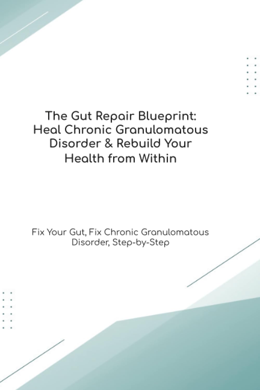The Gut Repair Blueprint: Heal Chronic Granulomatous Disorder & Rebuild Your Health from Within Fix Your Gut, Fix Chronic Granulomatous Disorder, Step-by-Step (The Gut Healing Blueprint)