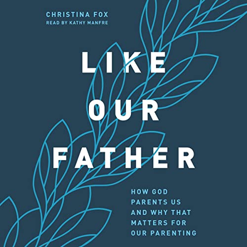 Like Our Father: How God Parents Us and Why That Matters for Our Parenting by Christina Fox episode artwork