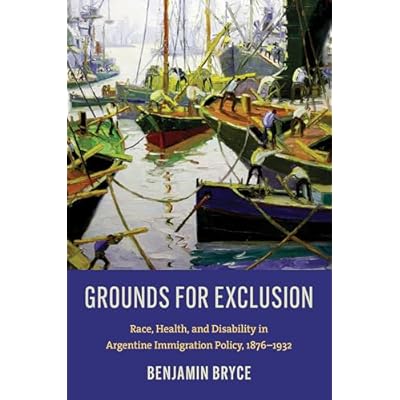 Grounds for Exclusion: Race, Health, and Disability in Argentine Immigration Policy, 1876&ndash;1932