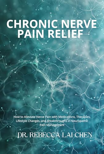 Chronic Nerve Pain Relief: How to Alleviate Nerve Pain with Medications, Therapies, Lifestyle Changes, and Breakthroughs in Neuropathic Pain Management
