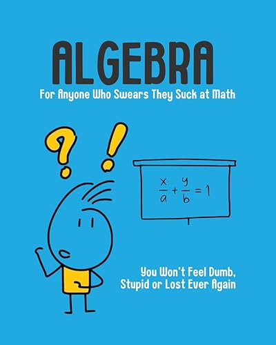 Algebra - For Anyone Who Swears They Suck at Math: You Won't Feel Dumb, Stupid or Lost Ever Again
