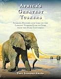 Africa's Greatest Tuskers: Stories, History, And Lore On The Largest Tuskers Ever To Come From The Dark Continent