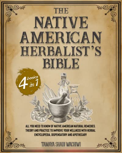 Native American Herbalist's Bible: 4 in 1-All You Need to Know of Native American Natural Remedies. Theory and Practice to Improve Your Wellness with Herbal Encyclopedia, Dispensatory and Apothecary