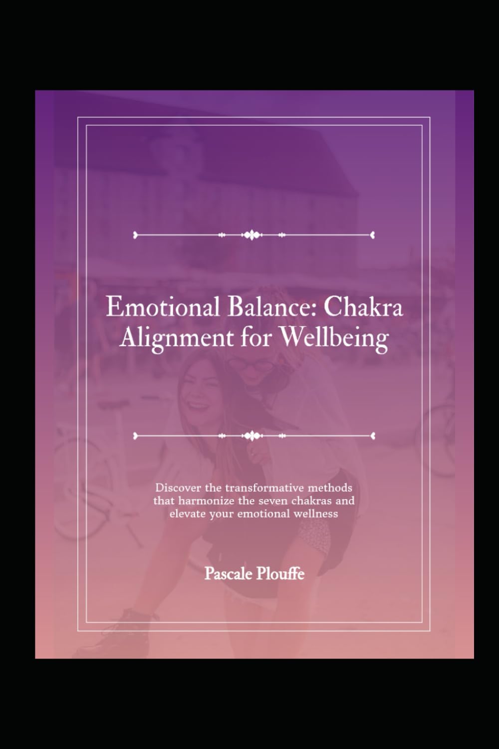 Emotional Balance: Chakra Alignment for Wellbeing: Discover the transformative methods that harmonize the seven chakras and elevate your emotional wellness
