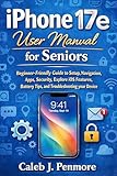 iPhone 17e User Manual for Seniors: Beginner-Friendly Guide to Setup, Navigation, Apps, Security, Explore iOS Features, Battery Tips, and Troubleshooting your Device