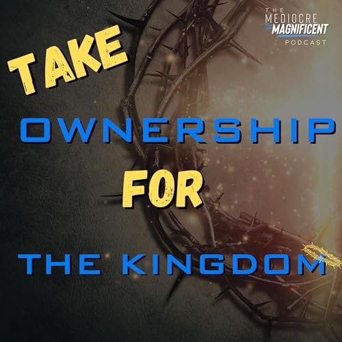 The Mediocre To Magnificent Podcast Episode 244 - Take Ownership For The Kingdom cover art