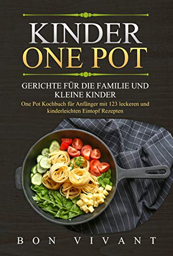 Kinder One Pot - Gerichte für die Familie und kleine Kinder - One Pot Kochbuch für Anfänger mit 123 leckeren und kinderleichten EintopfRezepten