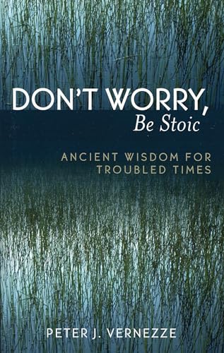 Don'T Worry, Be Stoic: Ancient Wisdom For Troubled Times: Ancient Wisdom For Troubled Times