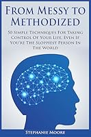 From Messy to Methodized: 50 Simple Techniques For Taking Control Of Your Life, Even If You're The Sloppiest Person In The World 1508449716 Book Cover