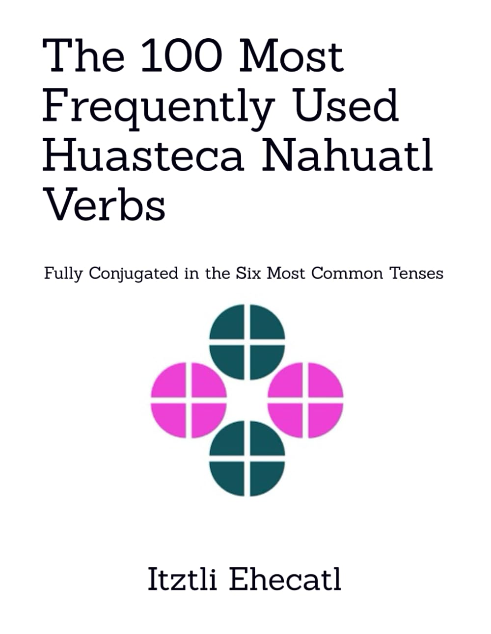 The 100 Most Frequently Used Huasteca Nahuatl Verbs: Fully conjugated in the six most common tenses