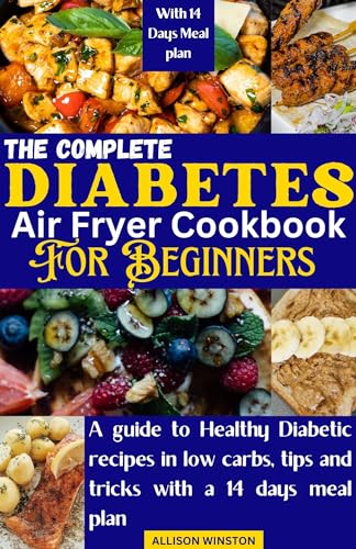 THE COMPLETE DIABETES AIRFRYER COOKBOOK FOR BEGINNERS: A guide to Healthy Diabetic recipes in low carbs, tips and tricks with a 14 days meal plan