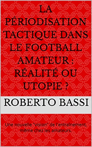 LA PÉRIODISATION TACTIQUE DANS LE FOOTBALL AMATEUR : RÉALITÉ OU UTOPIE ?: Une nouvelle 'vision' de l'entraînement, même chez les amateurs. (French Edition)