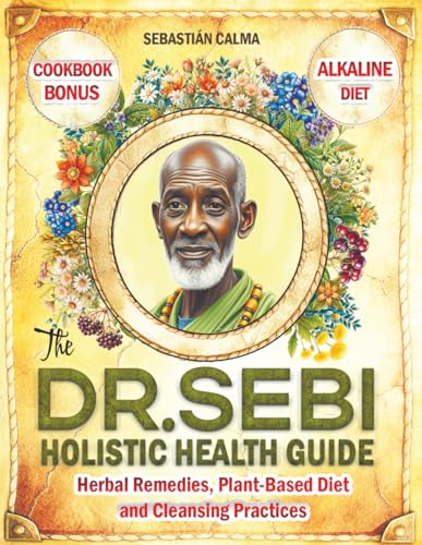 The Dr. Sebi Holistic Health Guide: Herbal Remedies, Plant-Based Anti-Inflammatory Diet, and Cleansing Practices to Transform, Renew, and Detox Your Body!