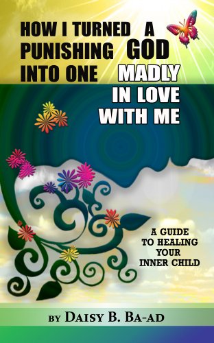 How I Turned a Punishing God into One Madly in Love with Me (Guide to Healing Your Inner Child Book 1)