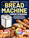 The No-Fuss Bread Machine Cookbook for Beginners: Easy-to-Follow Bread Recipes with Step-By-Step Baking Guide and Expert Tips, including Basic/White, Whole Grain, Sweet and Gluten-Free Options
