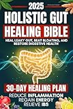 Holistic Gut Healing Bible: A Science-Backed Guide to Heal Leaky Gut, Beat Bloating, and Restore Digestive Health Naturally | 30-Day Plan to Relieve IBS, Reduce Inflammation, and Regain Energy