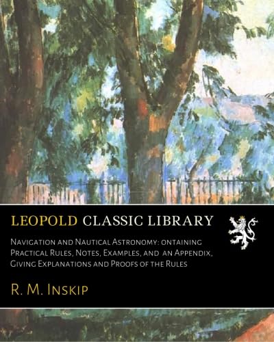 Navigation and Nautical Astronomy: Сontaining Practical Rules, Notes ...