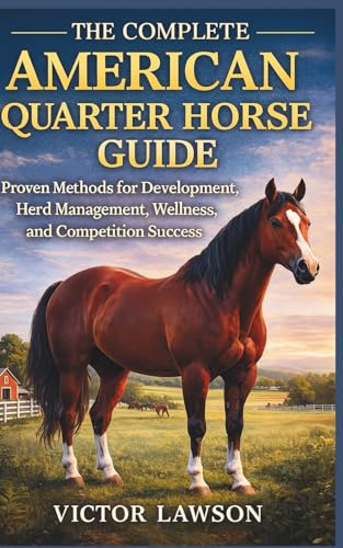  THE COMPLETE AMERICAN QUARTER HORSE GUIDE: Proven Methods for Development, Herd Management, Wellness, and Competition Success