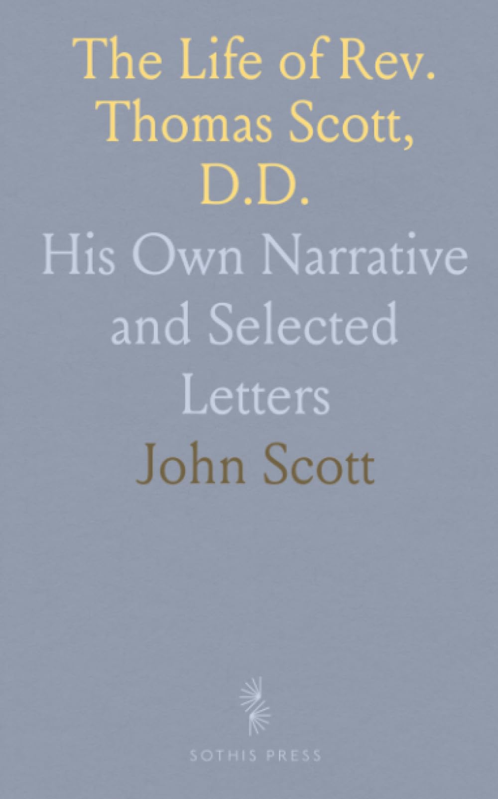 The Life of Rev. Thomas Scott, D.D.: His Own Narrative and Selected Letters