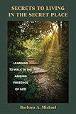 Secrets to Living in the Secret Place: Learning to Walk in the Abiding Presence of God