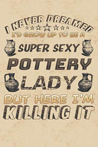 I Never Dreamed I'd Grow Up To Be A Super Sexy Pottery Lady: Project Book | 100 Project Sheets to Record your Ceramic Work | Gift for Pottery lovers