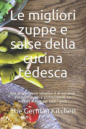 Le migliori zuppe e salse della cucina tedesca: Una preparazione semplice e di successo. Per principianti e professionisti. Le migliori ricette per tutti i gusti.