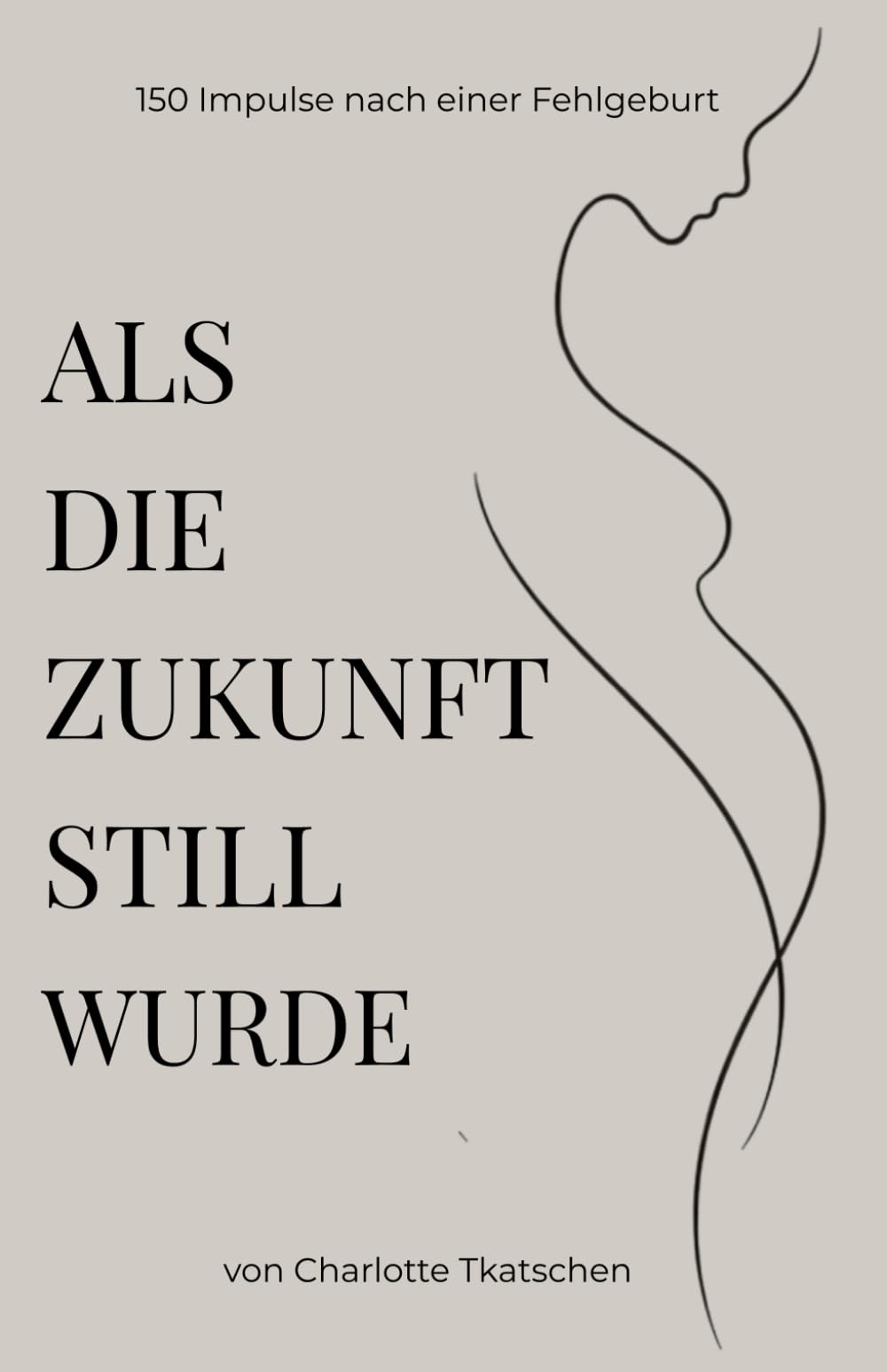 Als die Zukunft still wurde – 150 Impulse zur Trauer, Schuld, Wut und Liebe nach einer Fehlgeburt: Für Mütter, die Halt suchen und weiteratmen ... Körper und Zukunft nach einer Fehlgeburt