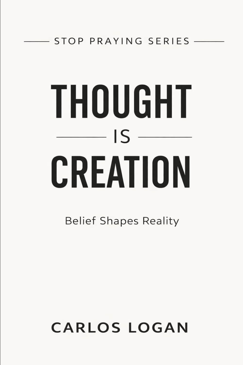 Thought Is Creation: Belief Shapes Reality (Stop Praying Series)