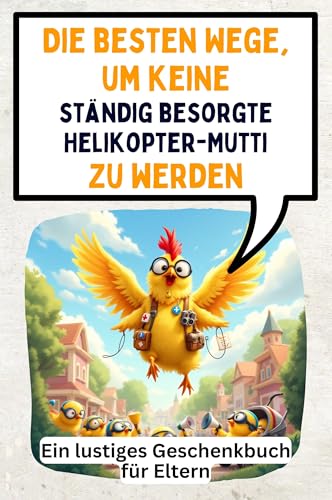 Die besten Wege, um keine ständig besorgte Helikopter-Mutti zu werden: Ein lustiges Geschenkbuch für Eltern
