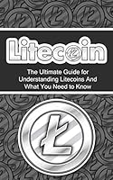 Litecoin: The Ultimate Beginner's Guide for Understanding Litecoins and What You Need to Know 1507878192 Book Cover