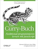 Das Curry-Buch - Funktional programmieren lernen mit JavaScript: Funktional programmieren lernen mit JavaScript. Gutes Programmieren ist wie gutes Kochen