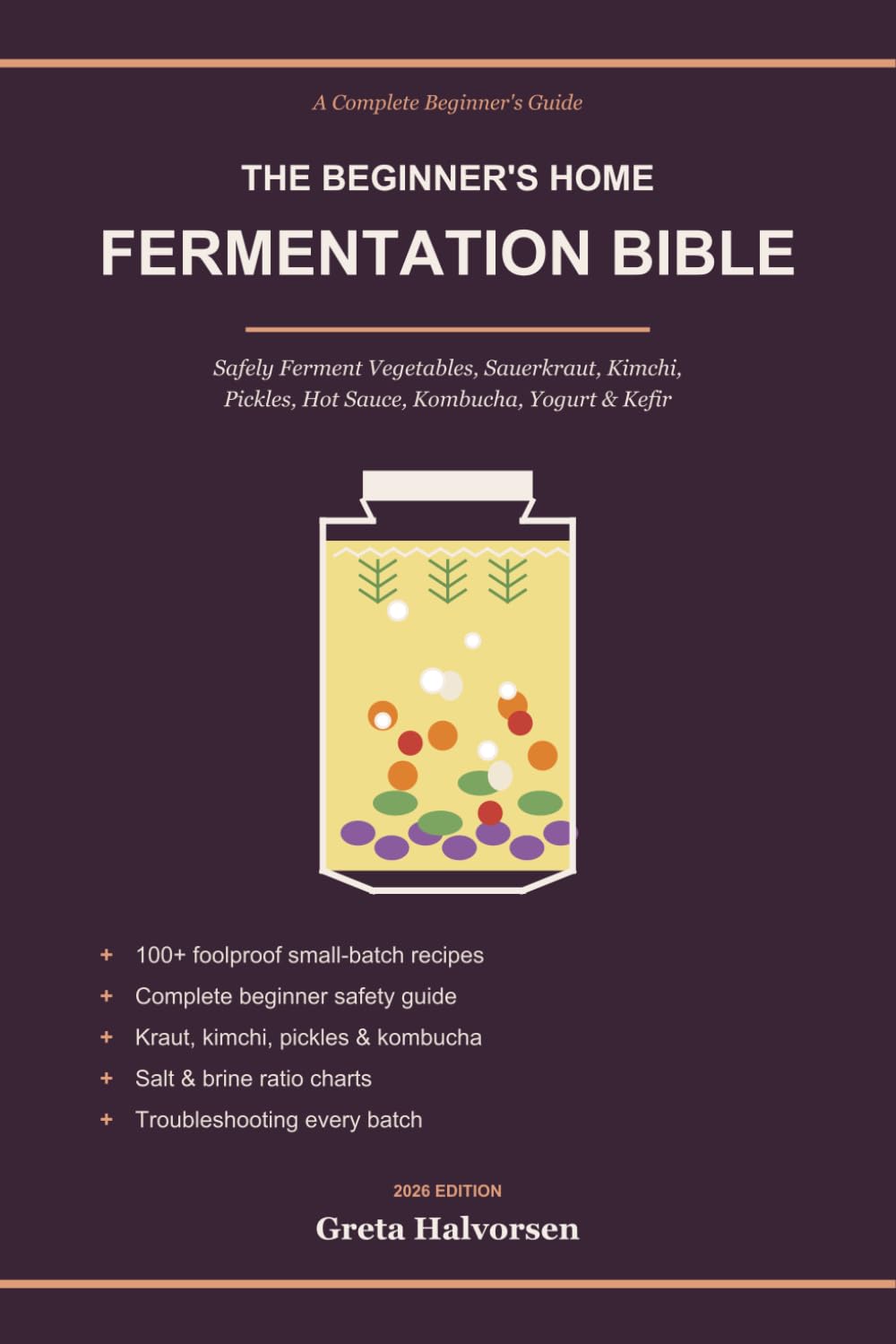 The Beginner's Home Fermentation Bible: A Step-by-Step Guide to Safely Ferment Vegetables, Sauerkraut, Kimchi, Pickles, Kombucha & Kefir — 100+ Foolproof Beginner Recipes for a Healthy Gut