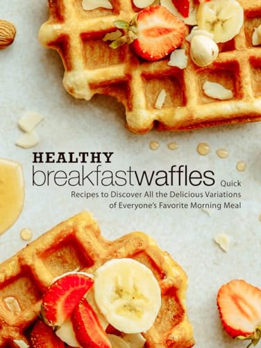 Healthy Breakfast Waffles: Quick Recipes To Discover All The Delicious Variations Of Everyone’S Favorite Morning Meal (Waffle Recipes)