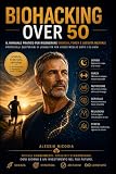 BIOHACKING OVER 50: Il manuale pratico per rigenerare energia, forza e lucidità mentale Protocolli quotidiani di longevità per vivere meglio dopo i 50 ann