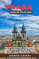 PRAGA GUÍA DE VIAJE 2025: Descubra los tesoros escondidos de Praga: un viaje a través del tiempo y la tradición en la encantadora capital checa (Spanish Edition) B0F6CC8FFM Book Cover