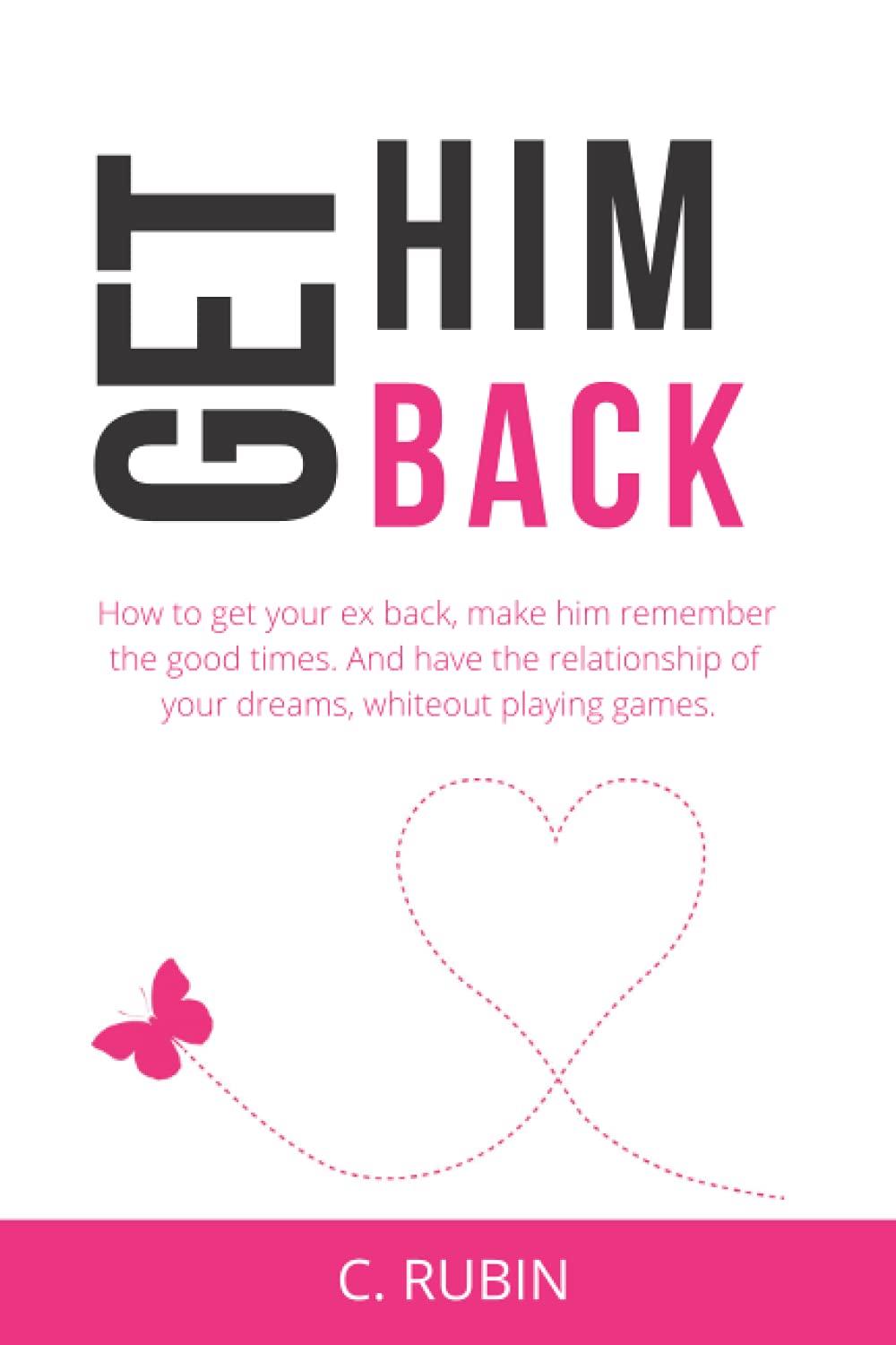 Get Him Back: How to get your ex back, make him remember the good times. And have the relationship of your dreams, without playing games