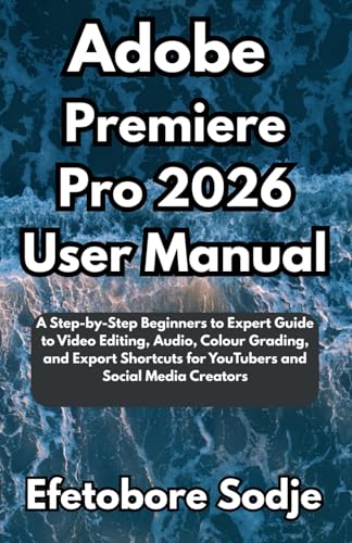 Adobe Premiere Pro 2026 User Manual: A Step-by-Step Beginners to Expert Guide to Video Editing, Audio, Colour Grading, and Export Shortcuts for YouTubers and Social Media Creators