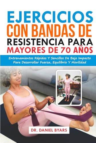 Ejercicios Con Bandas De Resistencia Para Mayores De 70 Años: Entrenamientos Rápidos Y Sencillos De Bajo Impacto Para Desarrollar Fuerza, Equilibrio Y Movilidad